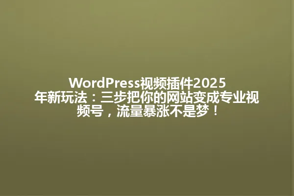 WordPress视频插件2025年新玩法:三步把你的网站变成专业视频号,流量暴涨不是梦! 一