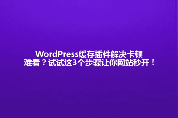 WordPress缓存插件解决卡顿难看？试试这3个步骤让你网站秒开！ 一