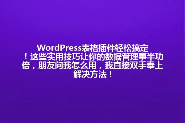 WordPress表格插件轻松搞定!这些实用技巧让你的数据管理事半功倍,朋友问我怎么用,我直接双手奉上解决方法! 一