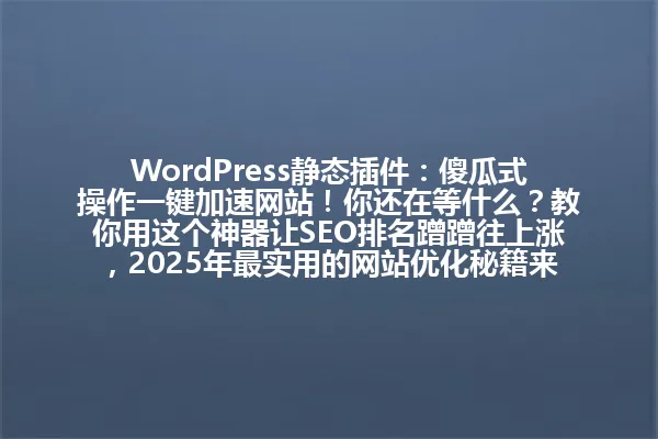 WordPress静态插件:傻瓜式操作一键加速网站!你还在等什么?教你用这个神器让SEO排名蹭蹭往上涨,2025年最实用的网站优化秘籍来了! 一