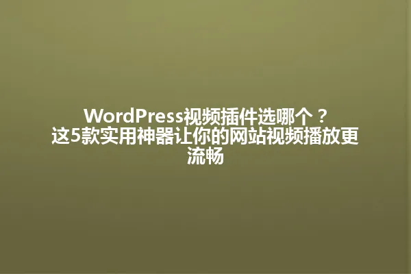 WordPress视频插件选哪个？这5款实用神器让你的网站视频播放更流畅 一