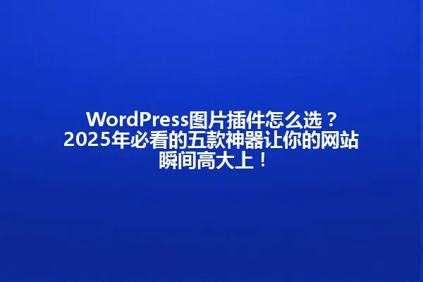 WordPress图片插件怎么选?2025年必看的五款神器让你的网站瞬间高大上! 一