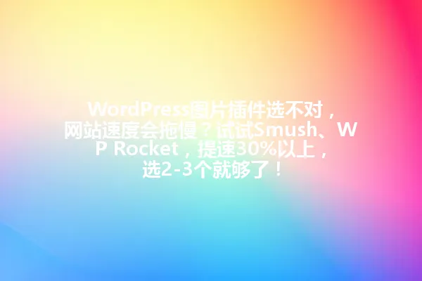 WordPress图片插件选不对,网站速度会拖慢?试试Smush、WP Rocket,提速30%以上,选2-3个就够了! 一