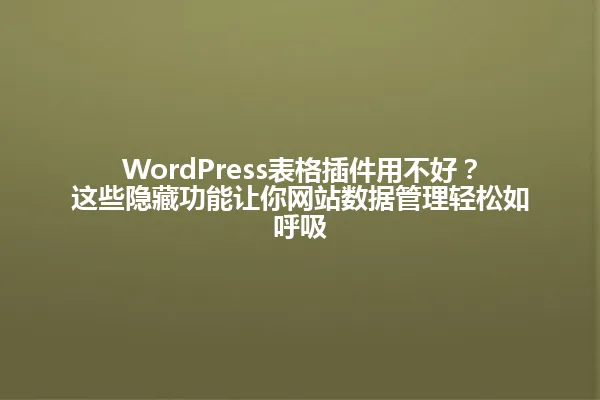 WordPress表格插件用不好?这些隐藏功能让你网站数据管理轻松如呼吸 一