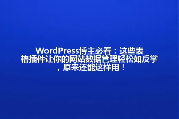 WordPress博主必看:这些表格插件让你的网站数据管理轻松如反掌,原来还能这样用! 一