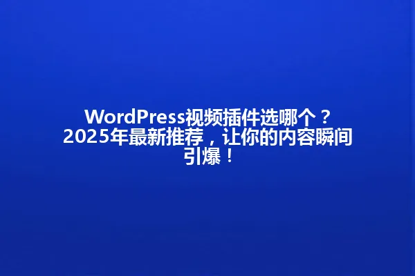 WordPress视频插件选哪个?2025年最新推荐,让你的内容瞬间引爆! 一