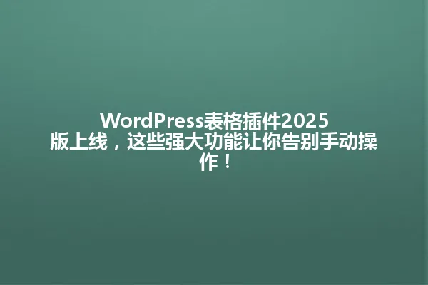 WordPress表格插件2025版上线,这些强大功能让你告别手动操作! 一