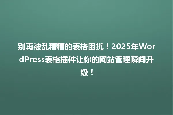 别再被乱糟糟的表格困扰！2025年WordPress表格插件让你的网站管理瞬间升级！ 一