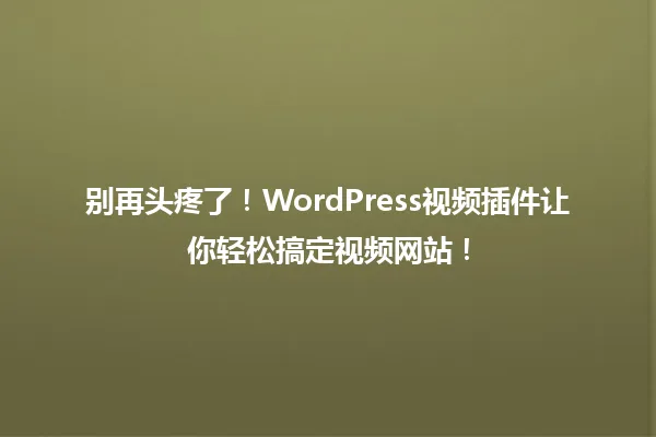 别再头疼了！WordPress视频插件让你轻松搞定视频网站！ 一