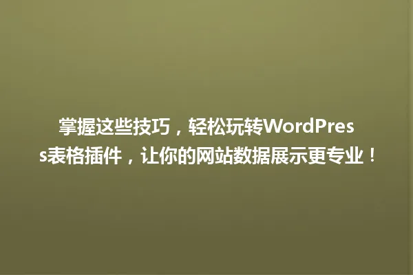 掌握这些技巧，轻松玩转WordPress表格插件，让你的网站数据展示更专业！ 一