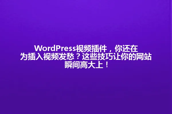 WordPress视频插件,你还在为插入视频发愁?这些技巧让你的网站瞬间高大上! 一