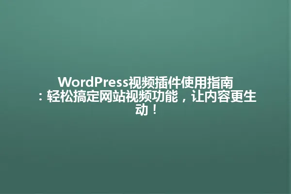 WordPress视频插件使用指南:轻松搞定网站视频功能,让内容更生动! 一