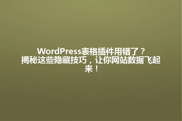 WordPress表格插件用错了?揭秘这些隐藏技巧,让你网站数据飞起来! 一