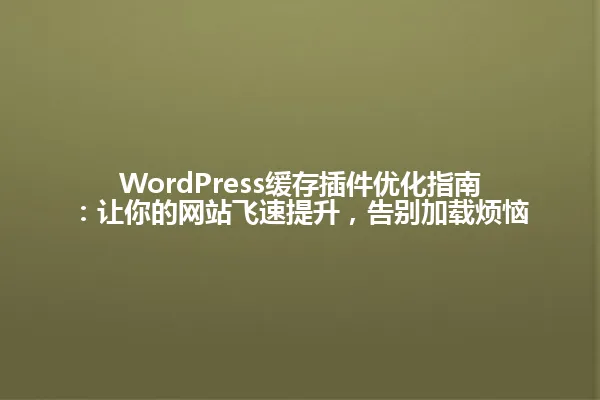 WordPress缓存插件优化指南:让你的网站飞速提升,告别加载烦恼 一