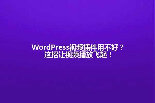WordPress视频插件用不好?这招让视频播放飞起! 一
