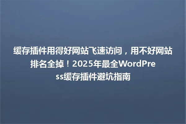 缓存插件用得好网站飞速访问,用不好网站排名全掉!2025年最全WordPress缓存插件避坑指南 一