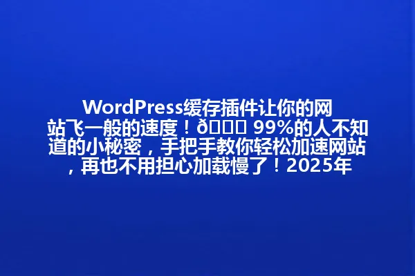 WordPress缓存插件让你的网站飞一般的速度!🚀 99%的人不知道的小秘密,手把手教你轻松加速网站,再也不用担心加载慢了!2025年 一