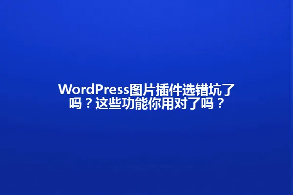 WordPress图片插件选错坑了吗?这些功能你用对了吗? 一