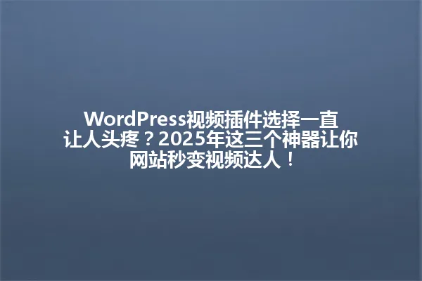 WordPress视频插件选择一直让人头疼？2025年这三个神器让你网站秒变视频达人！ 一