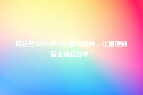 用这些WordPress表格插件,让管理数据变得超简单! 一