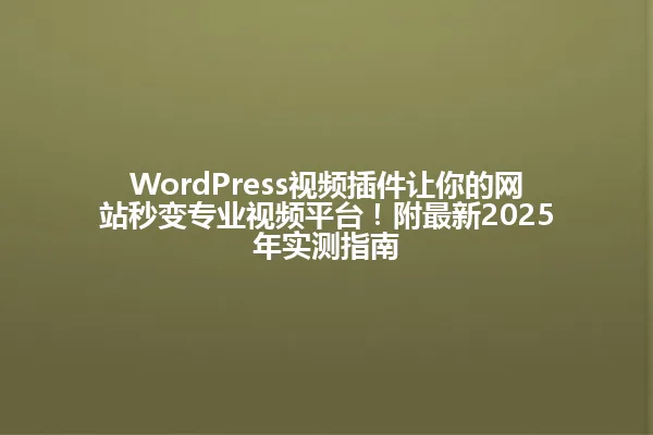 WordPress视频插件让你的网站秒变专业视频平台!附最新2025年实测指南 一