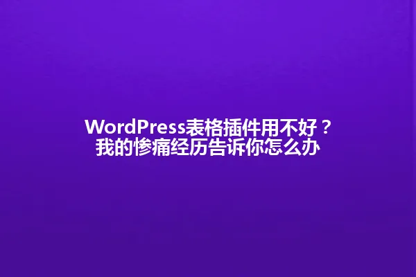 WordPress表格插件用不好?我的惨痛经历告诉你怎么办 一