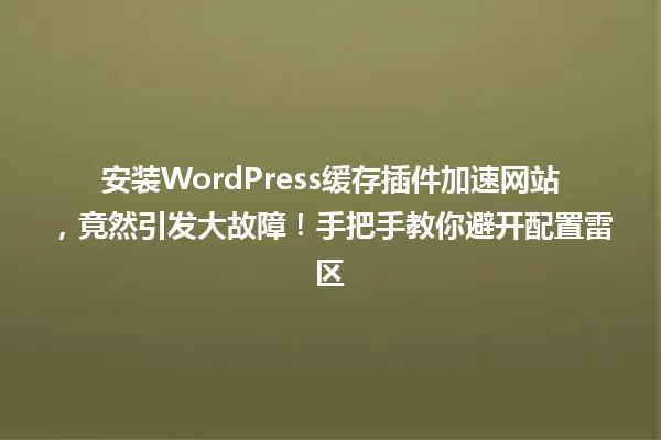 安装WordPress缓存插件加速网站,竟然引发大故障!手把手教你避开配置雷区 一