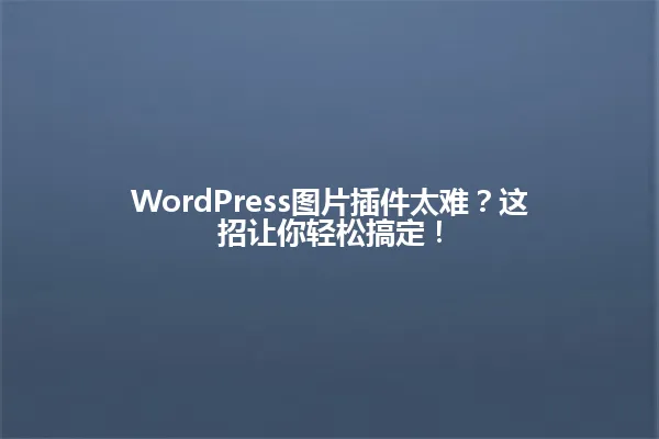 WordPress图片插件太难?这招让你轻松搞定! 一