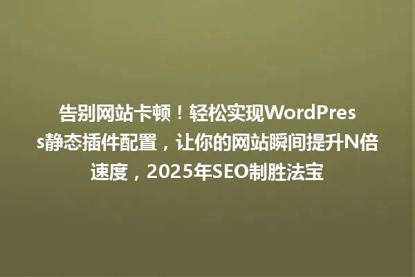 告别网站卡顿!轻松实现WordPress静态插件配置,让你的网站瞬间提升N倍速度,2025年SEO制胜法宝 一
