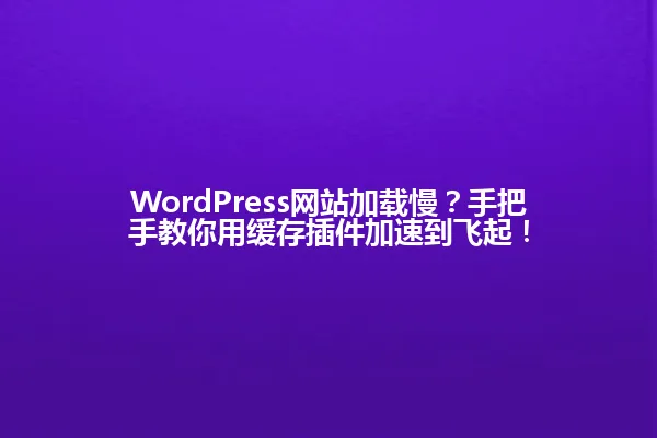 WordPress网站加载慢？手把手教你用缓存插件加速到飞起！ 一