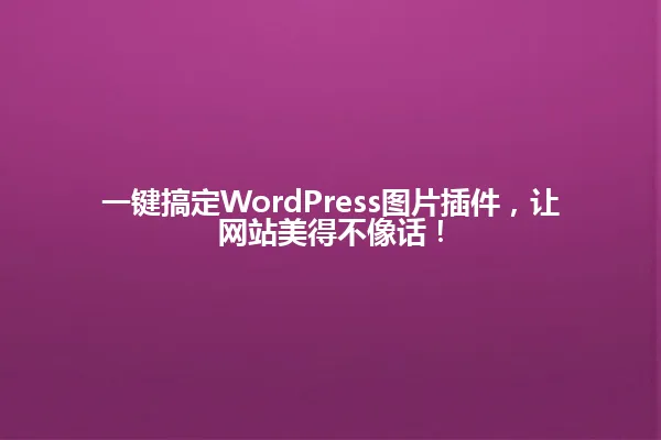 一键搞定WordPress图片插件,让网站美得不像话! 一