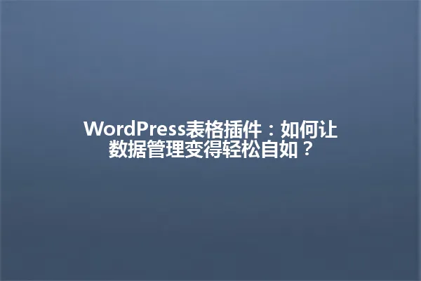 WordPress表格插件：如何让数据管理变得轻松自如？ 一