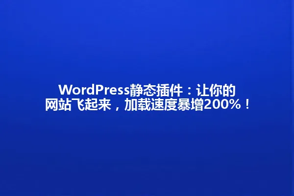WordPress静态插件:让你的网站飞起来,加载速度暴增200%! 一