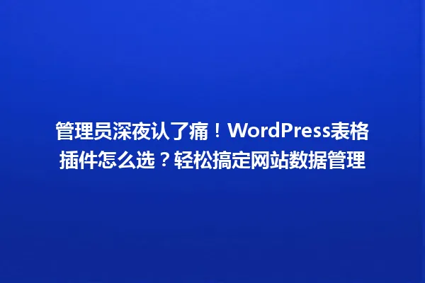管理员深夜认了痛!WordPress表格插件怎么选?轻松搞定网站数据管理 一