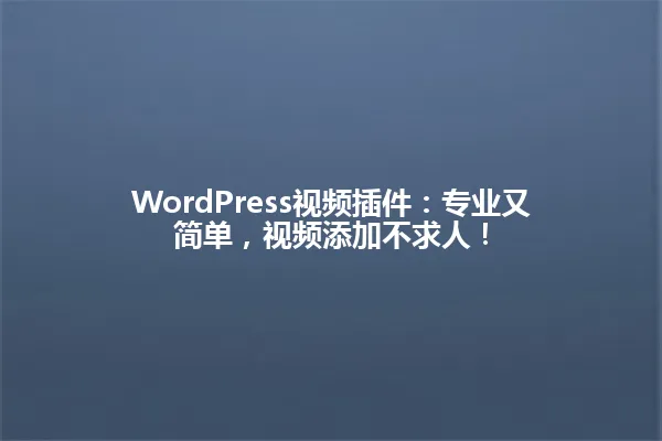 WordPress视频插件:专业又简单,视频添加不求人! 一