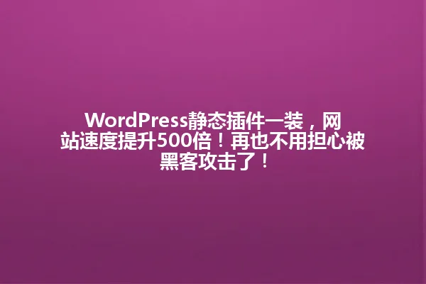 WordPress静态插件一装,网站速度提升500倍!再也不用担心被黑客攻击了! 一