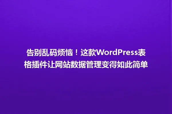 告别乱码烦恼!这款WordPress表格插件让网站数据管理变得如此简单 一