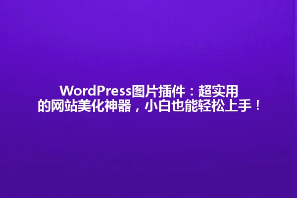 WordPress图片插件:超实用的网站美化神器,小白也能轻松上手! 一