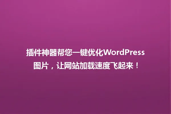 插件神器帮您一键优化WordPress图片,让网站加载速度飞起来! 一