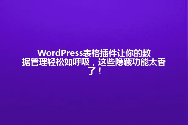 WordPress表格插件让你的数据管理轻松如呼吸,这些隐藏功能太香了! 一