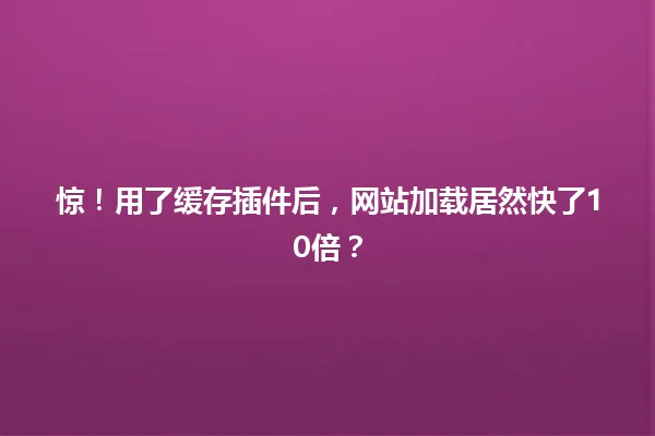 惊!用了缓存插件后,网站加载居然快了10倍? 一