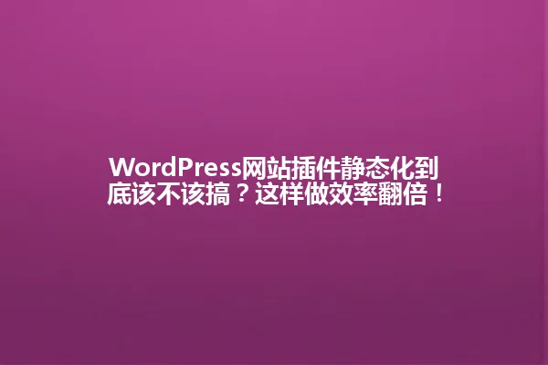 WordPress网站插件静态化到底该不该搞?这样做效率翻倍! 一