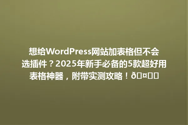 想给WordPress网站加表格但不会选插件?2025年新手必备的5款超好用表格神器,附带实测攻略!🤔✨ 一