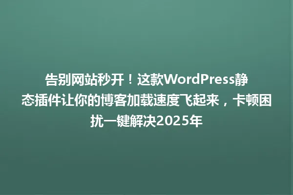 告别网站秒开!这款WordPress静态插件让你的博客加载速度飞起来,卡顿困扰一键解决2025年 一