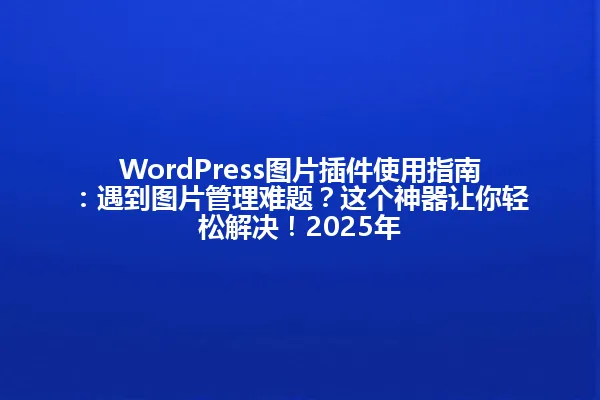WordPress图片插件使用指南:遇到图片管理难题?这个神器让你轻松解决!2025年 一