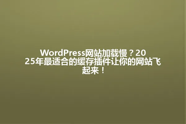 WordPress网站加载慢？2025年最适合的缓存插件让你的网站飞起来！ 一