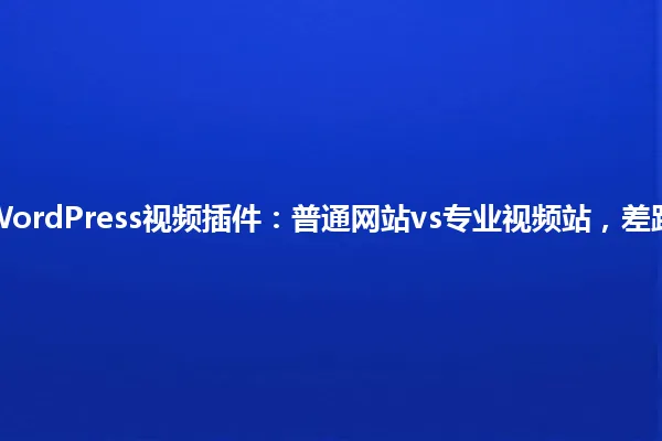 2025年,WordPress视频插件:普通网站vs专业视频站,差距就在这里! 一