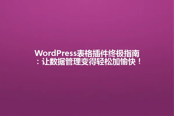 WordPress表格插件终极指南:让数据管理变得轻松加愉快! 一