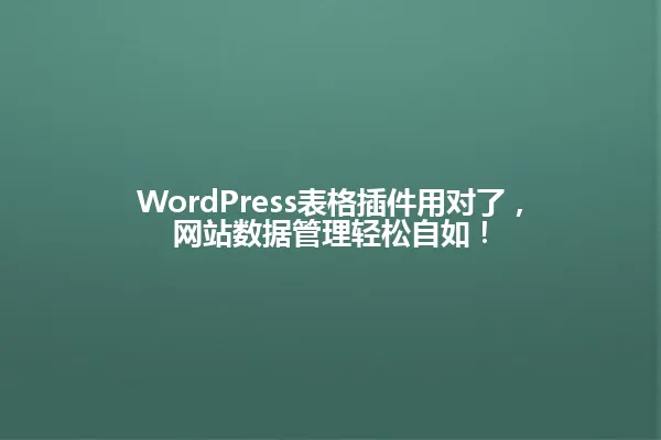 WordPress表格插件用对了，网站数据管理轻松自如！ 一