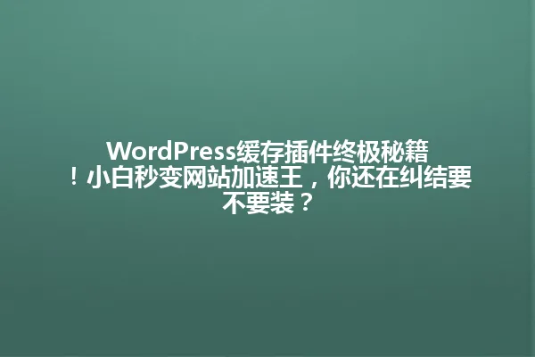 WordPress缓存插件终极秘籍!小白秒变网站加速王,你还在纠结要不要装? 一